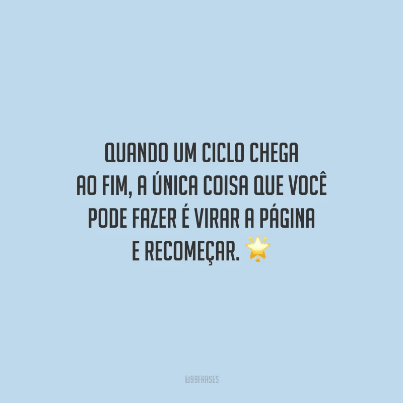 Quando um ciclo chega ao fim, a única coisa que você pode fazer é virar a página e recomeçar.