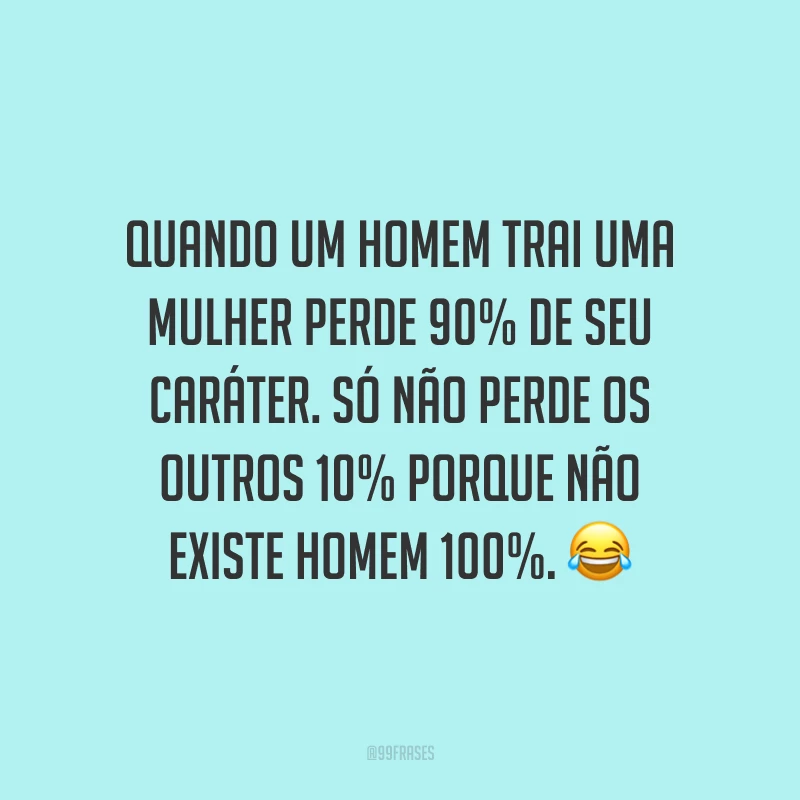 Quando um homem trai uma mulher perde 90% de seu caráter. Só não perde os outros 10% porque não existe homem 100%. ?