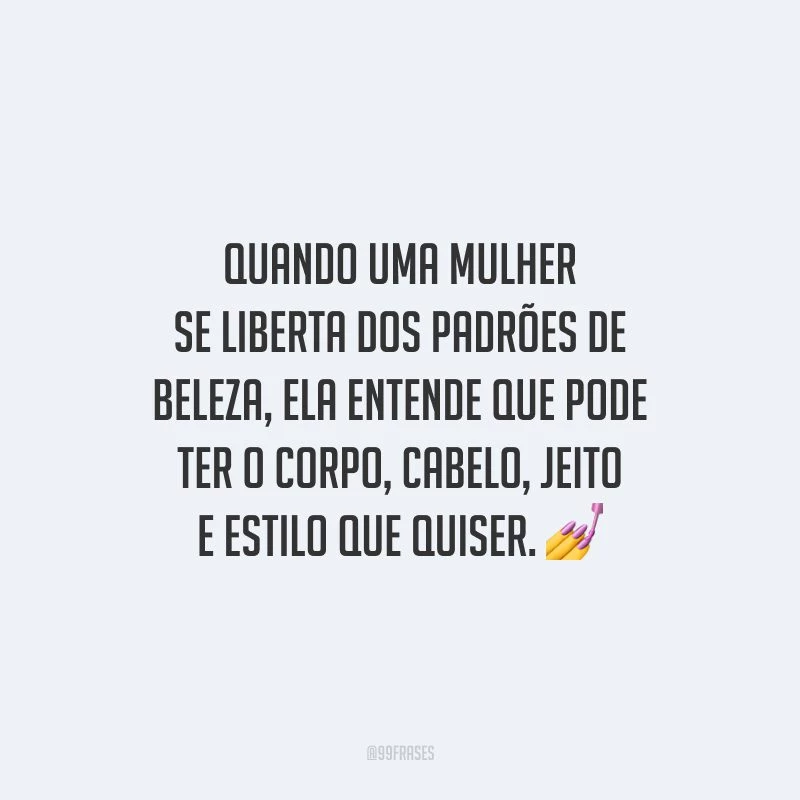 Quando uma mulher se liberta dos padrões de beleza, ela entende que pode ter o corpo, cabelo, jeito e estilo que quiser.