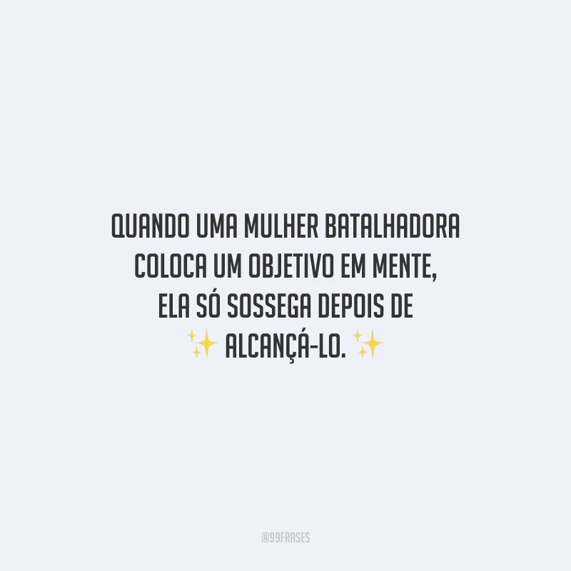 Quando uma mulher batalhadora coloca um objetivo em mente, ela só sossega depois de alcançá-lo.