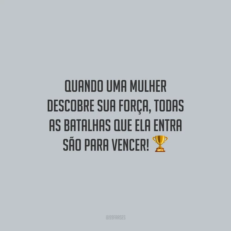 Quando uma mulher descobre sua força, todas as batalhas que ela entra são para vencer!