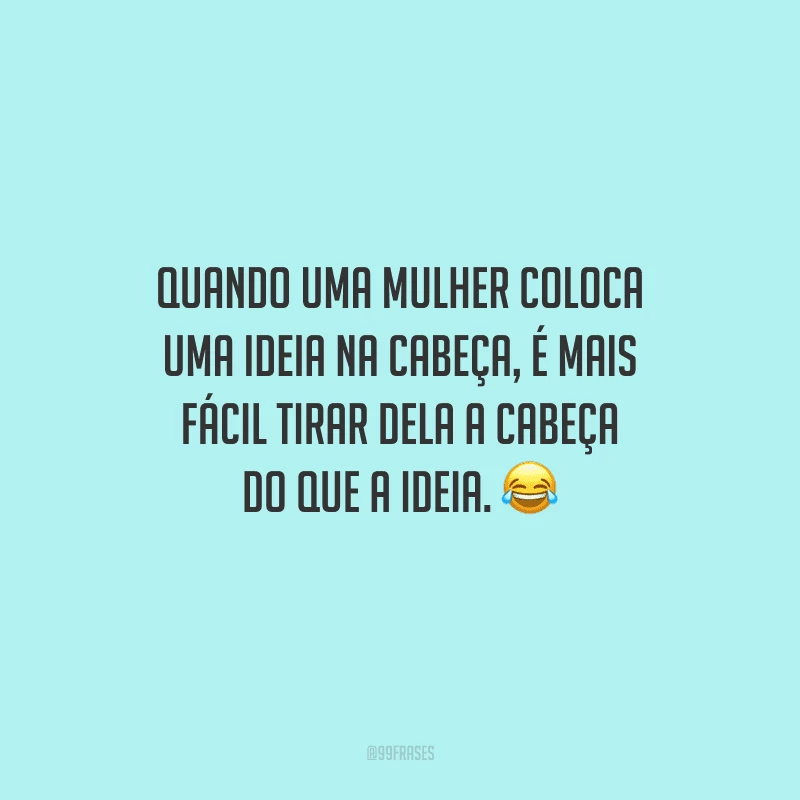 Quando uma mulher coloca uma ideia na cabeça, é mais fácil tirar dela a cabeça do que a ideia.