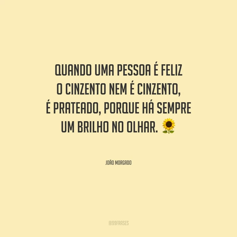 Quando uma pessoa é feliz o cinzento nem é cinzento, é prateado, porque há sempre um brilho no olhar.