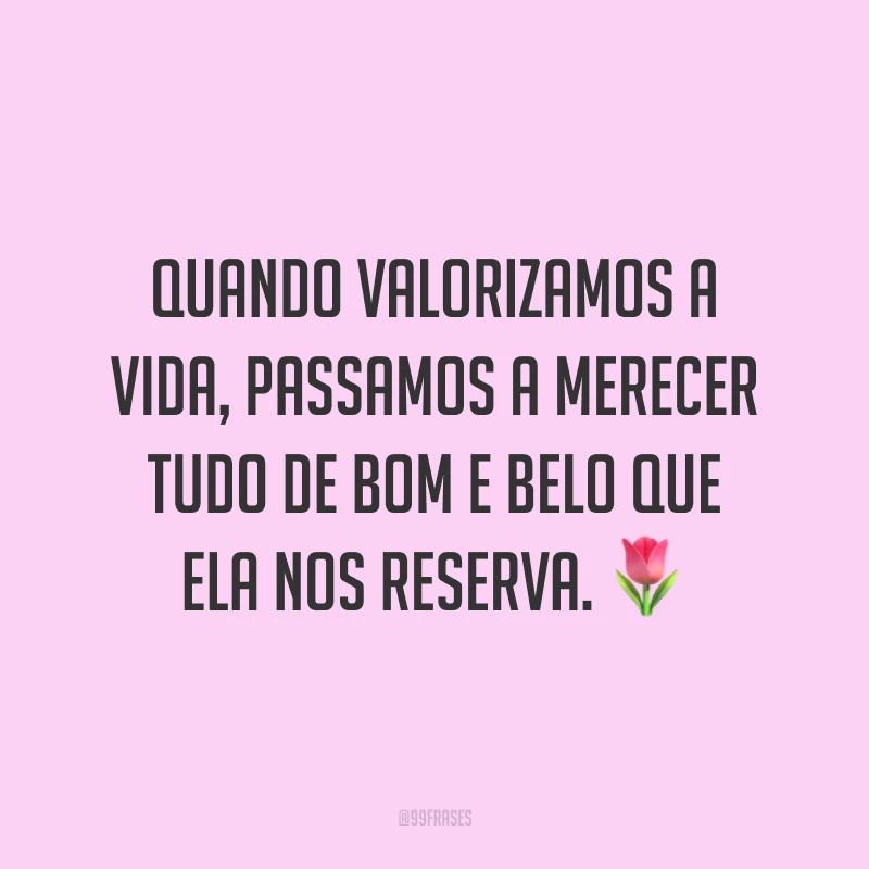 Quando valorizamos a vida, passamos a merecer tudo de bom e belo que ela nos reserva. 🌷
