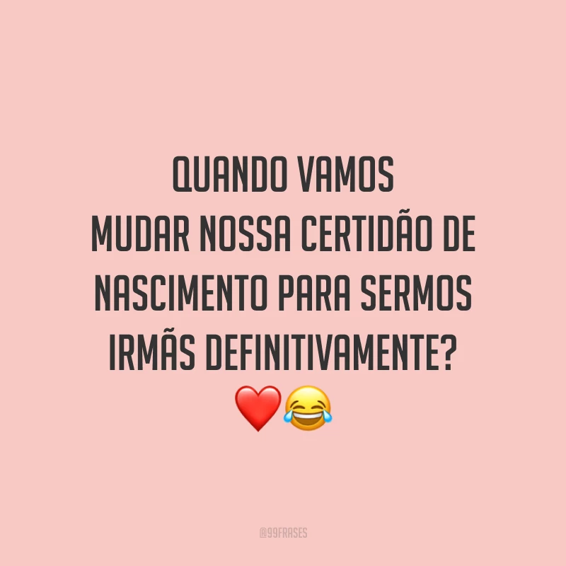 Quando vamos mudar nossa certidão de nascimento para sermos irmãs definitivamente? ❤️😂