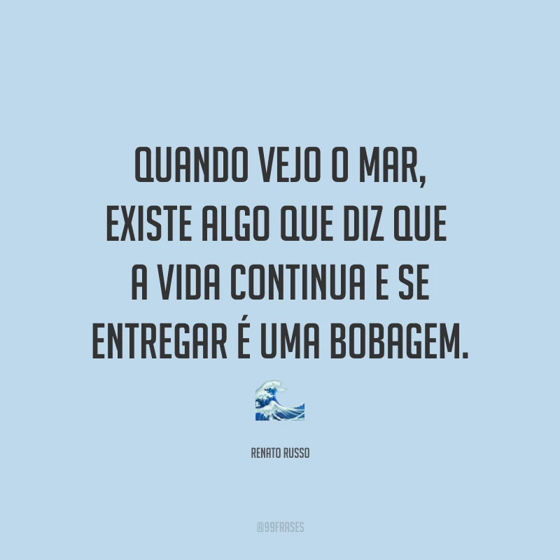 Quando vejo o mar, existe algo que diz que a vida continua e se entregar é uma bobagem. ?