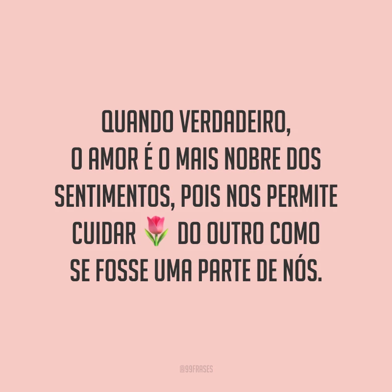 Quando verdadeiro, o amor é o mais nobre dos sentimentos, pois nos permite cuidar do outro como se fosse uma parte de nós.