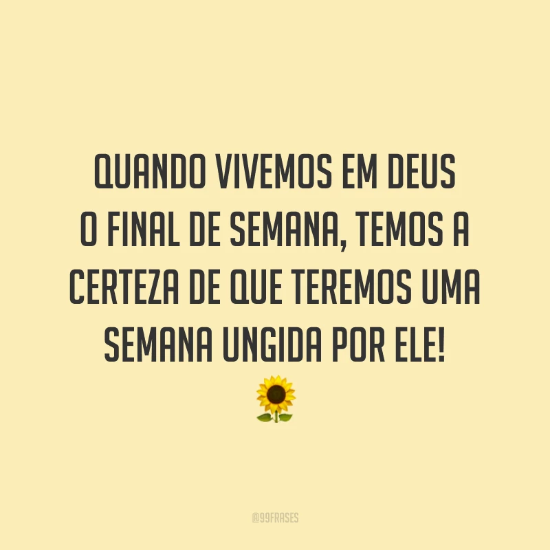 Quando vivemos em Deus o final de semana, temos a certeza de que teremos uma semana ungida por Ele!