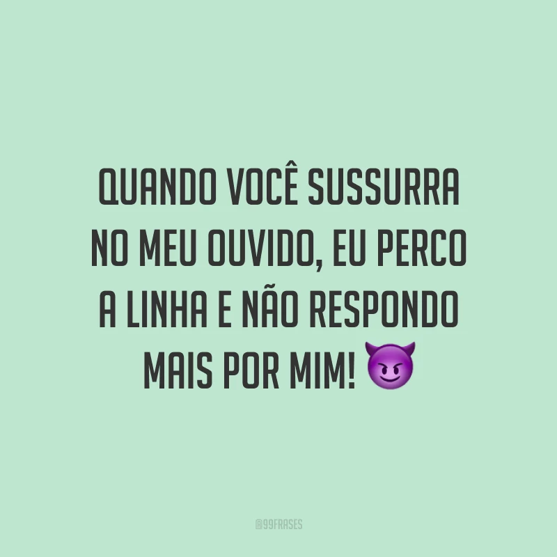 Quando você sussurra no meu ouvido, eu perco a linha e não respondo mais por mim! 😈