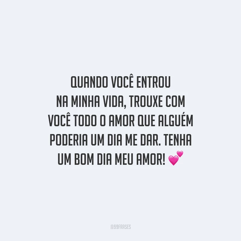 Quando você entrou na minha vida, trouxe com você todo o amor que alguém poderia um dia me dar. Tenha um bom dia meu amor!