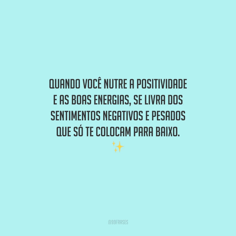 Quando você nutre a positividade e as boas energias, se livra dos sentimentos negativos e pesados que só te colocam para baixo. 