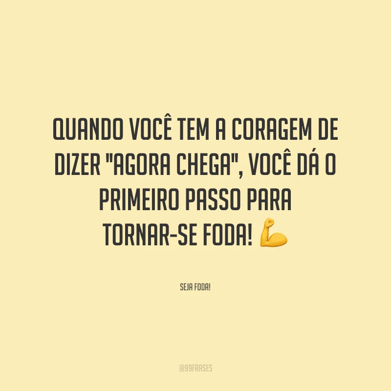 Quando você tem a coragem de dizer ''agora chega'', você dá o primeiro passo para tornar-se foda!
