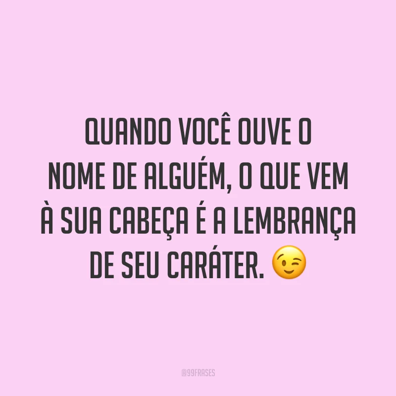 Quando você ouve o nome de alguém, o que vem à sua cabeça é a lembrança de seu caráter. 😉
