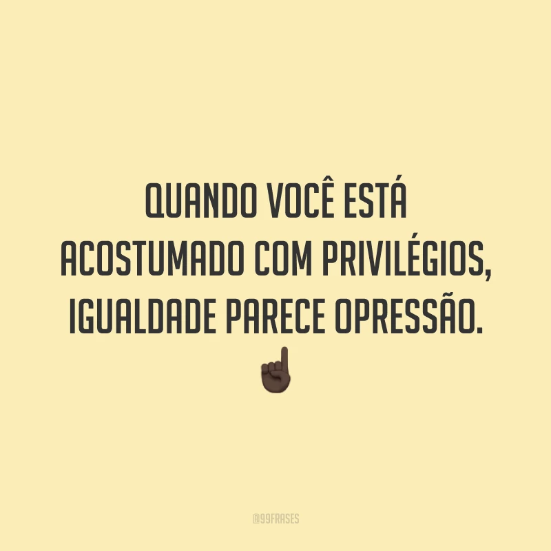 Quando você está acostumado com privilégios, igualdade parece opressão. ☝🏿