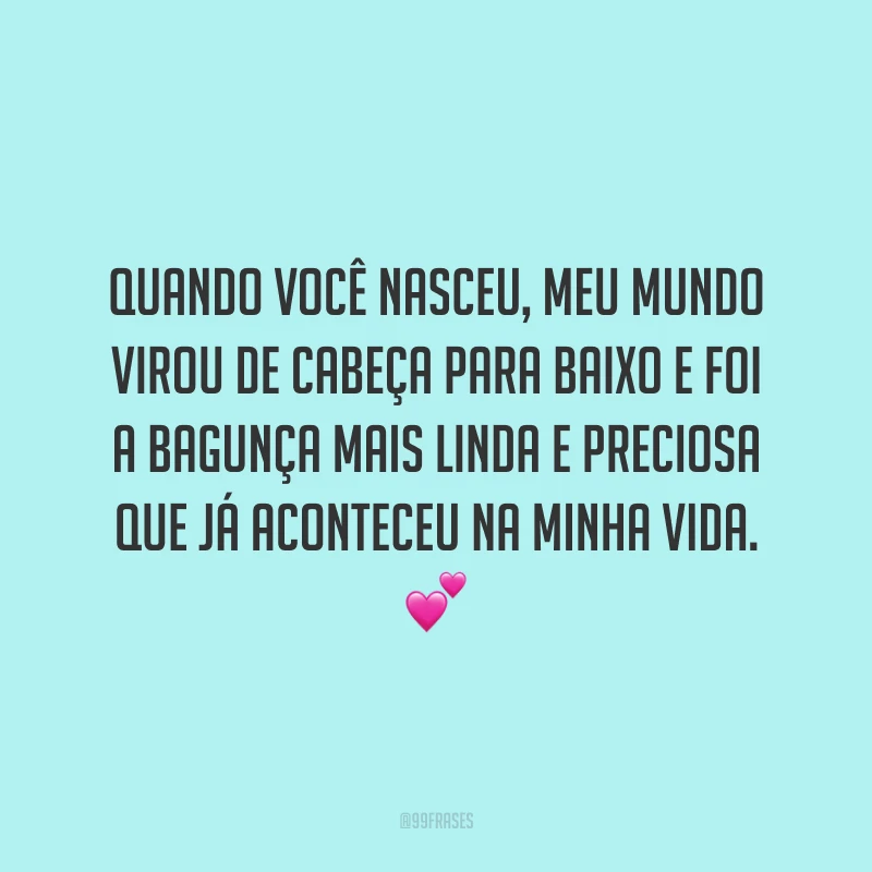 Quando você nasceu, meu mundo virou de cabeça para baixo e foi a bagunça mais linda e preciosa que já aconteceu na minha vida.