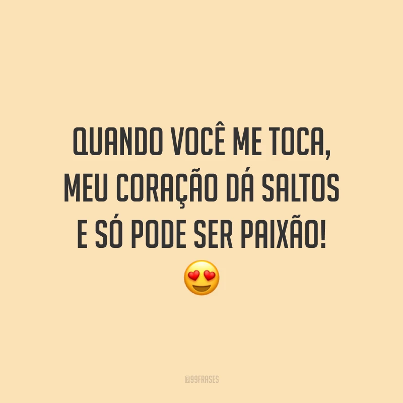 Quando você me toca, meu coração dá saltos e só pode ser paixão!