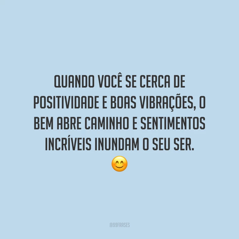 Quando você se cerca de positividade e boas vibrações, o bem abre caminho e sentimentos incríveis inundam o seu ser.