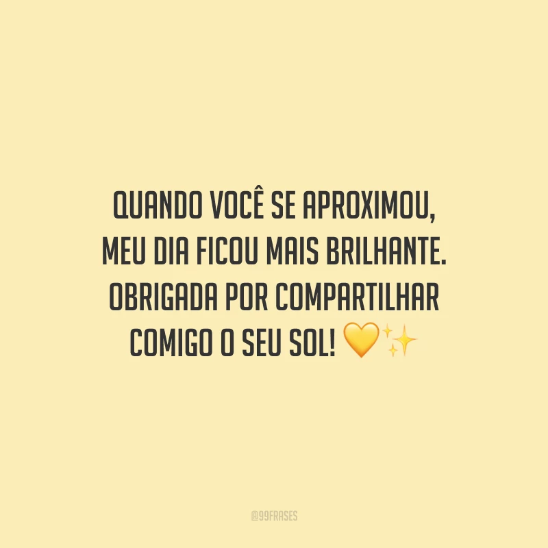 Quando você se aproximou, meu dia ficou mais brilhante. Obrigada por compartilhar comigo o seu sol!