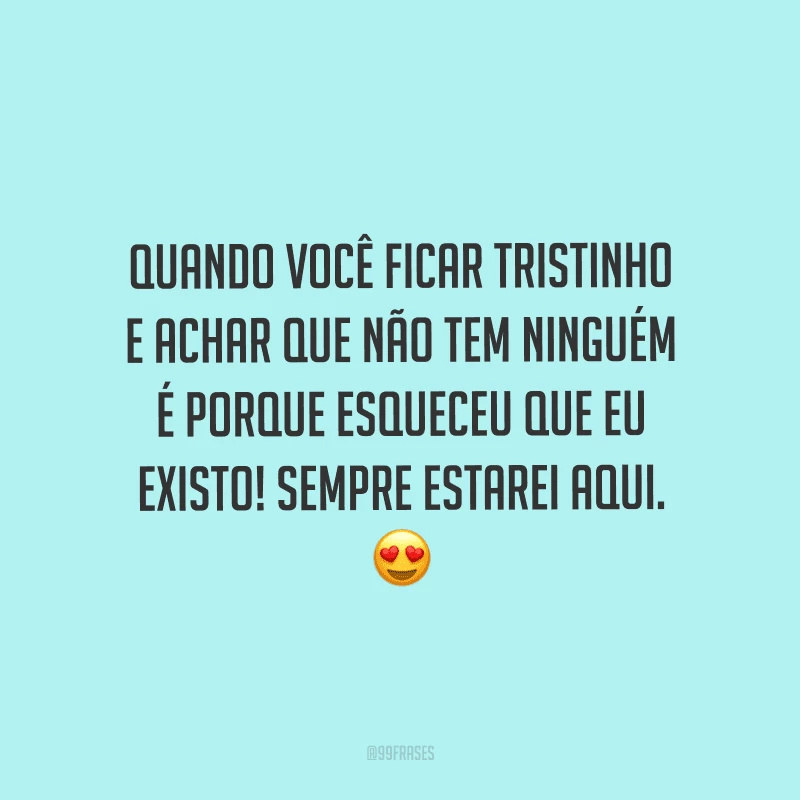 Quando você ficar tristinho e achar que não tem ninguém é porque esqueceu que eu existo! Sempre estarei aqui.