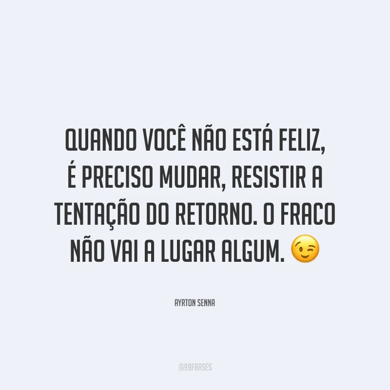 Quando você não está feliz, é preciso mudar, resistir a tentação do retorno. O fraco não vai a lugar algum.