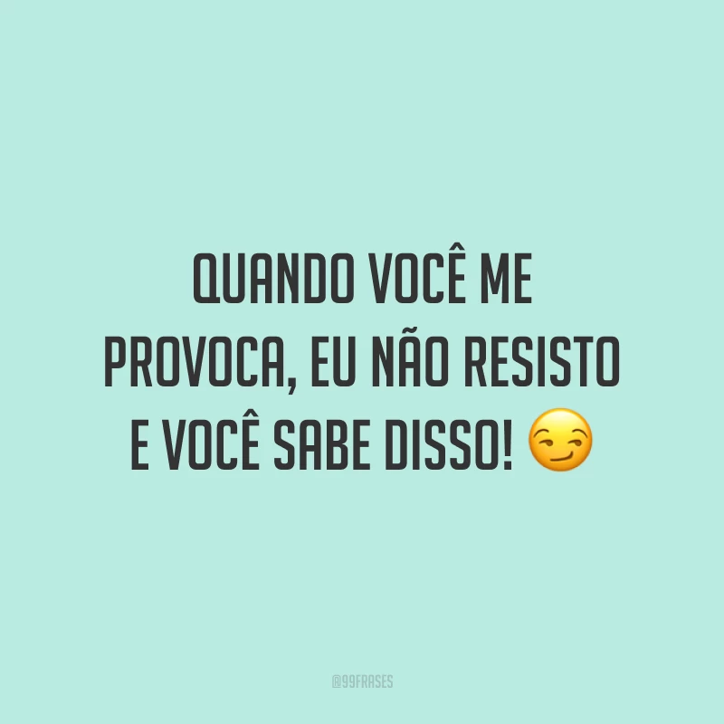 Quando você me provoca, eu não resisto e você sabe disso! 😏
