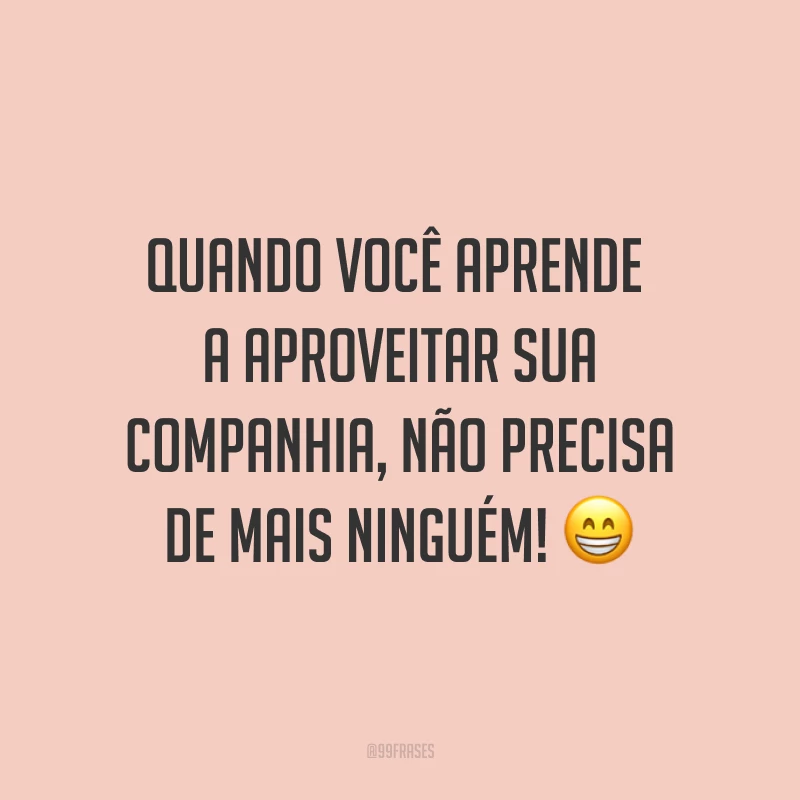 Quando você aprende a aproveitar sua companhia, não precisa de mais ninguém! ?