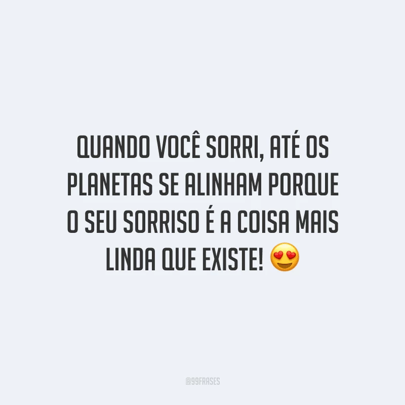 Quando você sorri, até os planetas se alinham porque o seu sorriso é a coisa mais linda que existe! 