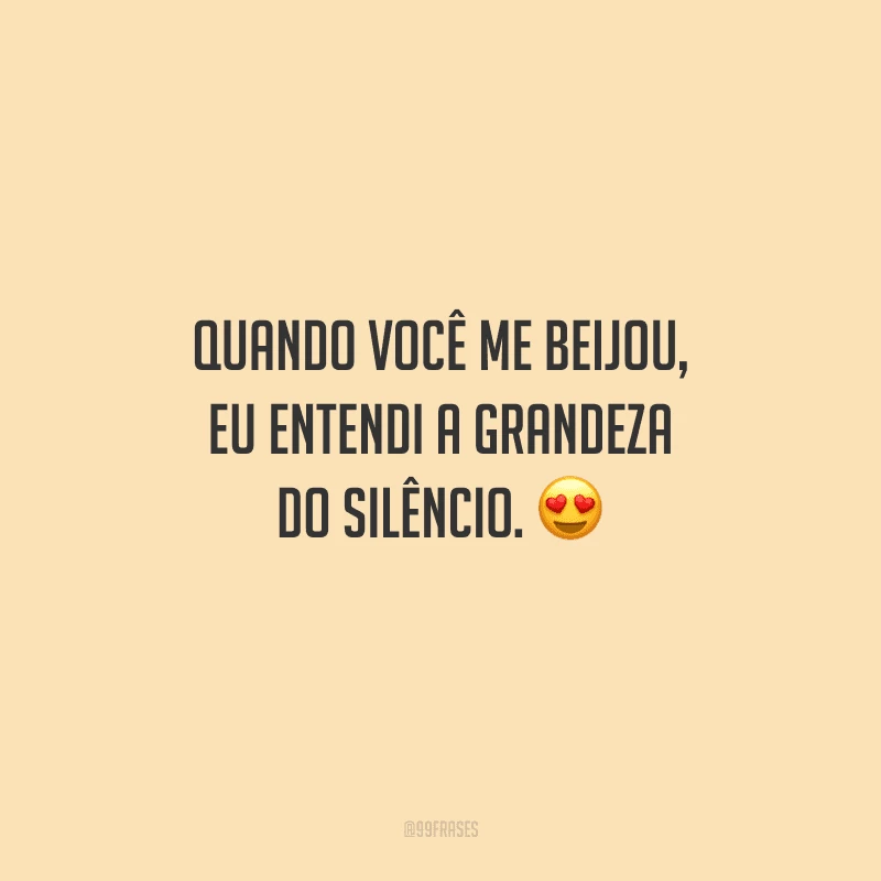 Quando você me beijou, eu entendi a grandeza do silêncio. 