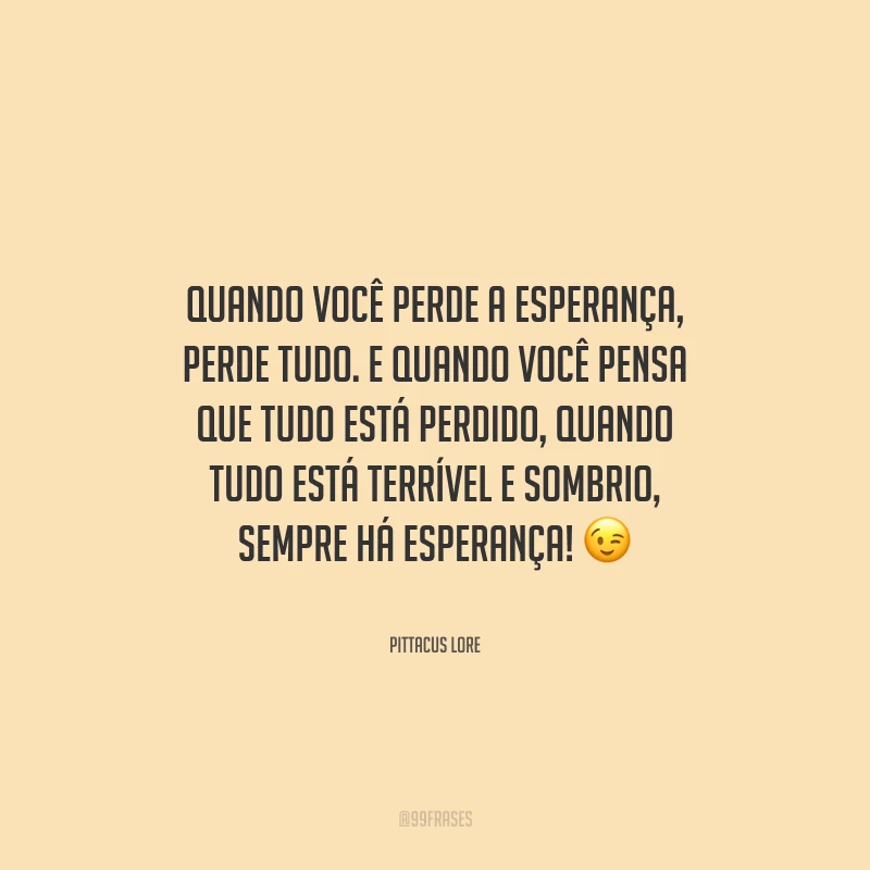 Quando você perde a esperança, perde tudo. E quando você pensa que tudo está perdido, quando tudo está terrível e sombrio, sempre há esperança! 