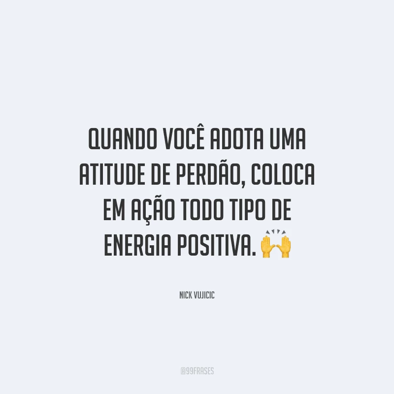 Quando você adota uma atitude de perdão, coloca em ação todo tipo de energia positiva.