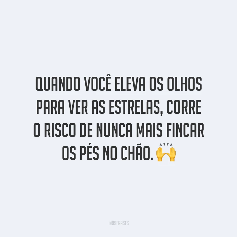 Quando você eleva os olhos para ver as estrelas, corre o risco de nunca mais fincar os pés no chão. ?