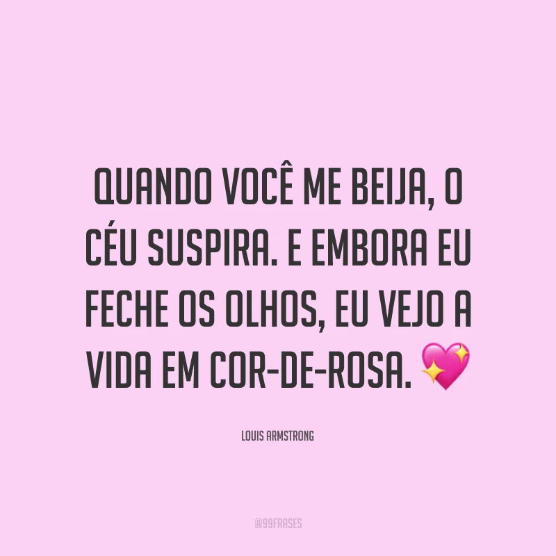 Quando você me beija, o céu suspira. E embora eu feche os olhos, eu vejo a vida em cor-de-rosa. ?