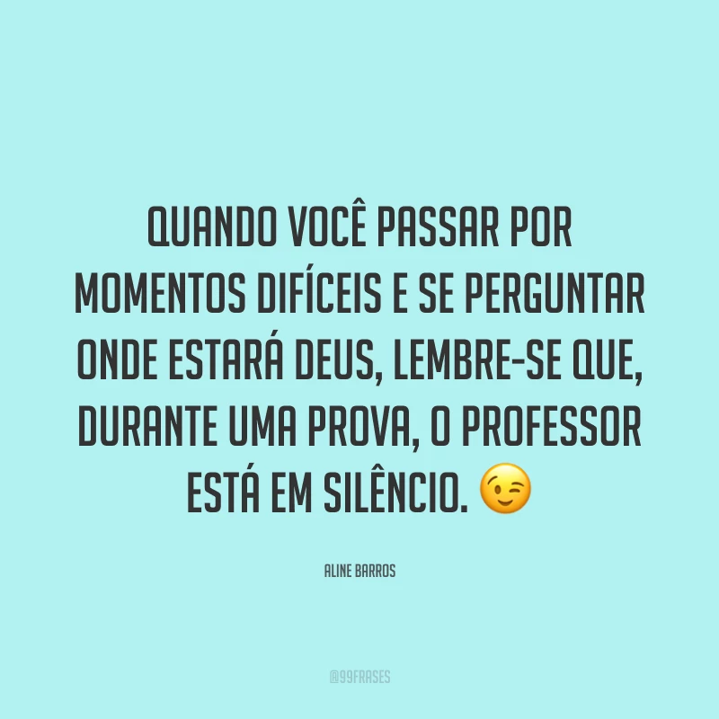 Quando você passar por momentos difíceis e se perguntar onde estará Deus, lembre-se que, durante uma prova, o professor está em silêncio. 😉