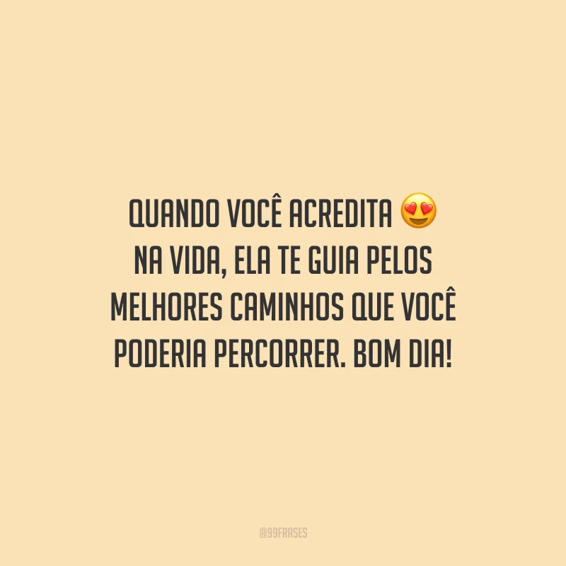 Quando você acredita na vida, ela te guia pelos melhores caminhos que você poderia percorrer. Bom dia!