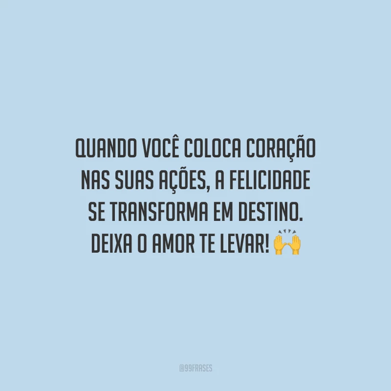 Quando você coloca coração nas suas ações, a felicidade se transforma em destino. Deixa o amor te levar!