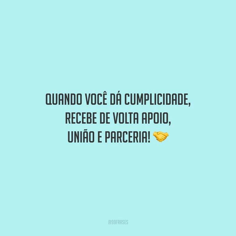 Quando você dá cumplicidade, recebe de volta apoio, união e parceria!
