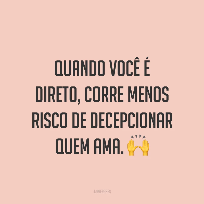 Quando você é direto, corre menos risco de decepcionar quem ama. ?