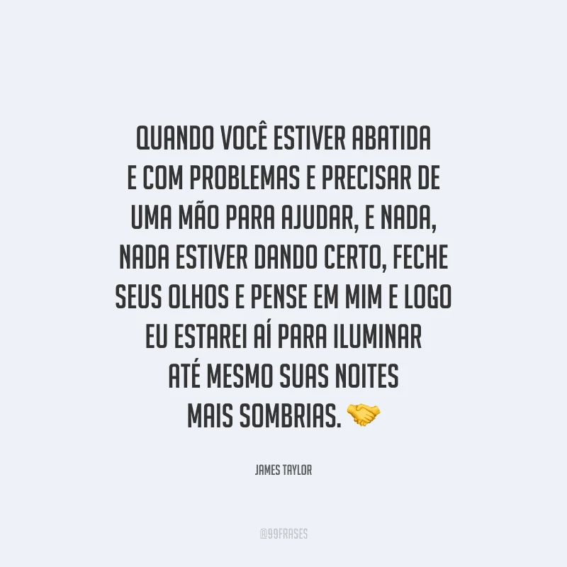 Quando você estiver abatida e com problemas e precisar de uma mão para ajudar, e nada, nada estiver dando certo, feche seus olhos e pense em mim, e logo eu estarei aí para iluminar até mesmo suas noites mais sombrias.
