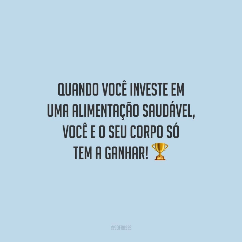 Quando você investe em uma alimentação saudável, você e o seu corpo só tem a ganhar!