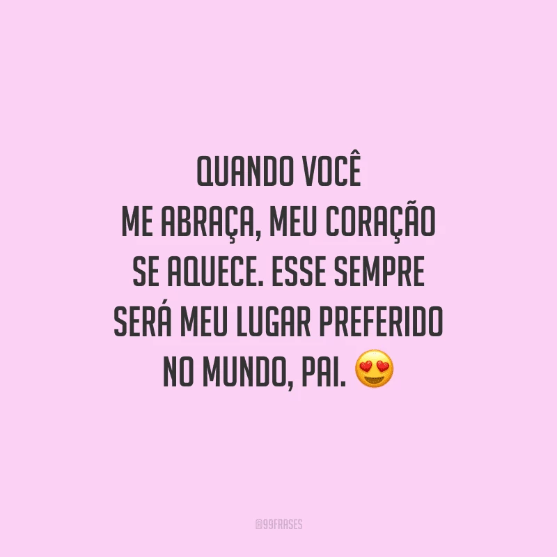 Quando você me abraça, meu coração se aquece. Esse sempre será meu lugar preferido no mundo, pai.