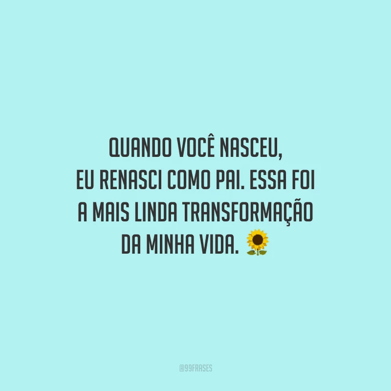 Quando você nasceu, eu renasci como pai. Essa foi a mais linda transformação da minha vida.