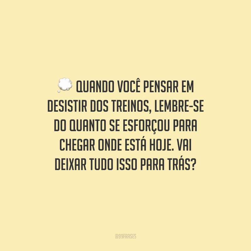 Quando você pensar em desistir dos treinos, lembre-se do quanto se esforçou para chegar onde está hoje. Vai deixar tudo isso para trás?