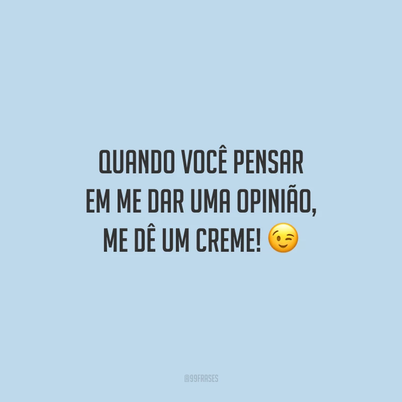 Quando você pensar em me dar uma opinião, me dê um creme!