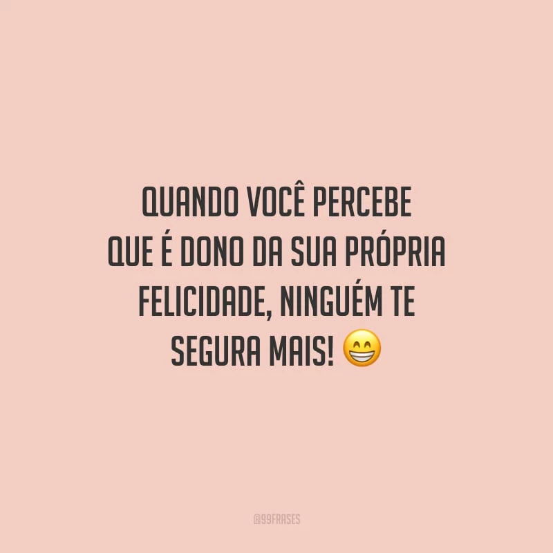 Quando você percebe que é dono da sua própria felicidade, ninguém te segura mais!