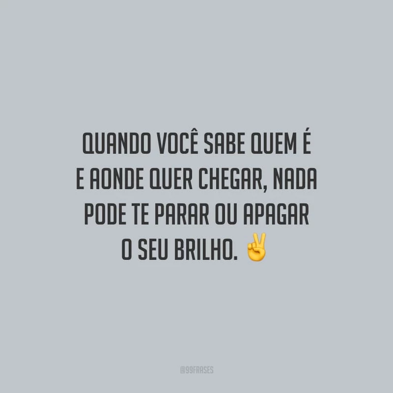 Quando você sabe quem é e aonde quer chegar, nada pode te parar ou apagar o seu brilho.