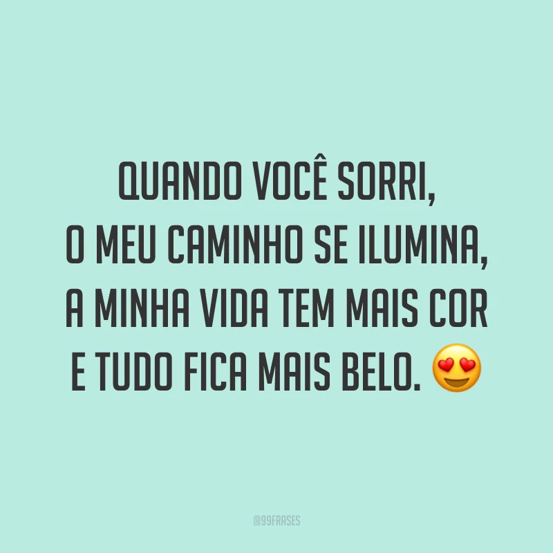 Quando você sorri, o meu caminho se ilumina, a minha vida tem mais cor e tudo fica mais belo. 😍