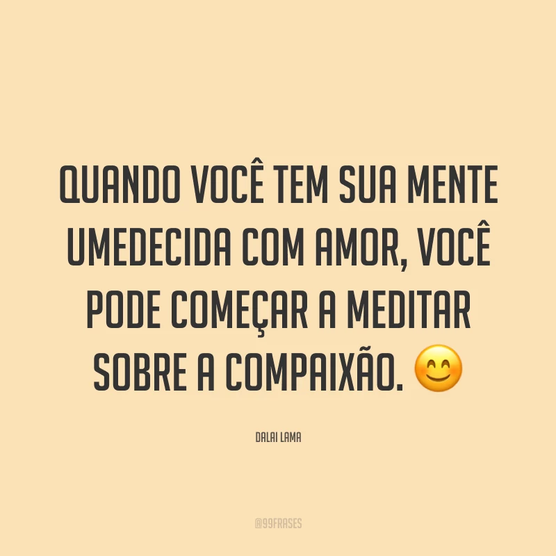 Quando você tem sua mente umedecida com amor, você pode começar a meditar sobre a compaixão. ?