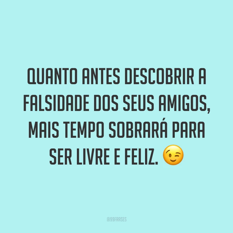 Quanto antes descobrir a falsidade dos seus amigos, mais tempo sobrará para ser livre e feliz. 😉