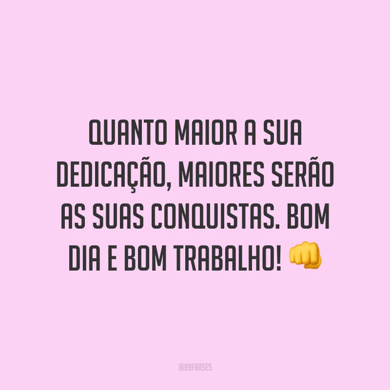 Quanto maior a sua dedicação, maiores serão as suas conquistas. Bom dia e bom trabalho!
