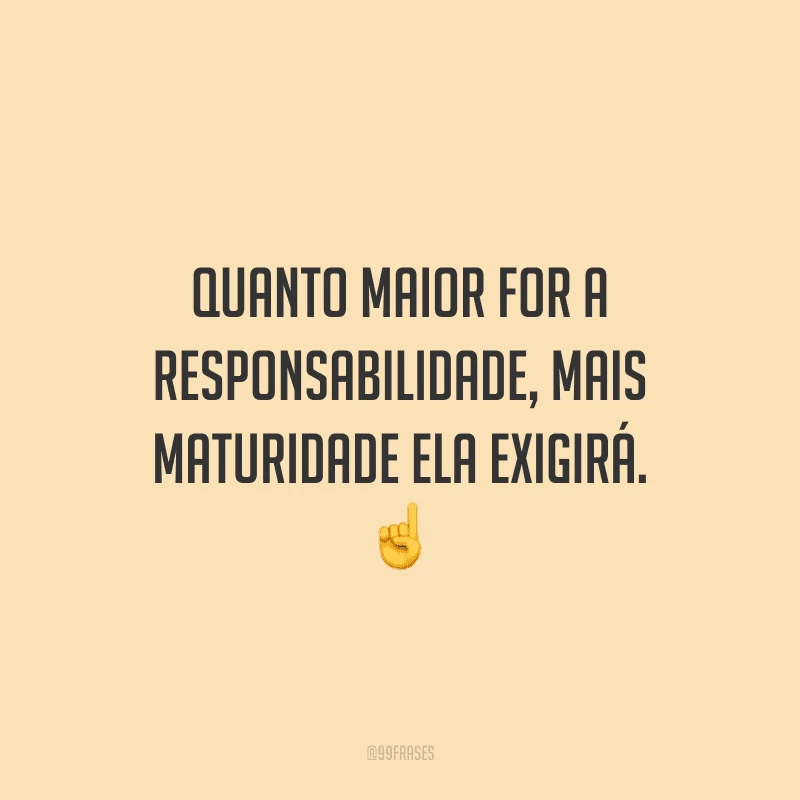 Quanto maior for a responsabilidade, mais maturidade ela exigirá.